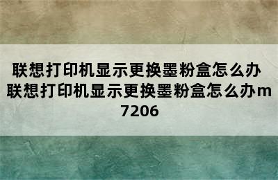 联想打印机显示更换墨粉盒怎么办 联想打印机显示更换墨粉盒怎么办m7206